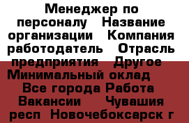 1Менеджер по персоналу › Название организации ­ Компания-работодатель › Отрасль предприятия ­ Другое › Минимальный оклад ­ 1 - Все города Работа » Вакансии   . Чувашия респ.,Новочебоксарск г.